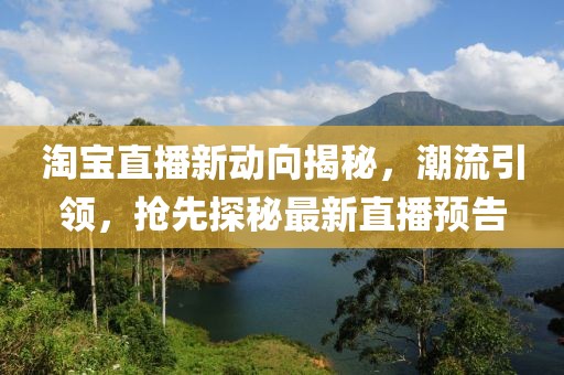 淘宝直播新动向揭秘，潮流引领，抢先探秘最新直播预告