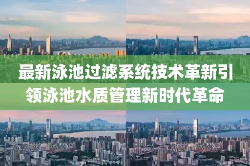 最新泳池过滤系统技术革新引领泳池水质管理新时代革命