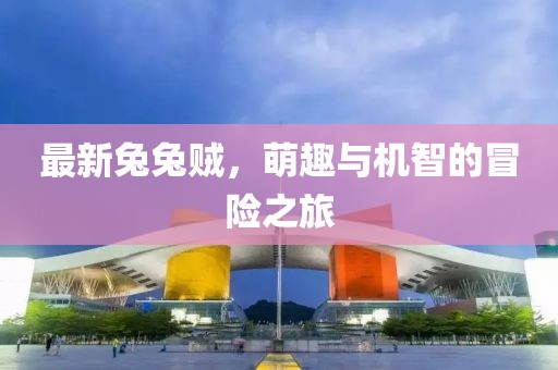 最新兔兔贼，萌趣与机智的冒险之旅