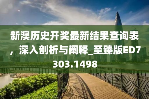 新澳历史开奖最新结果查询表，深入剖析与阐释_至臻版ED7303.1498