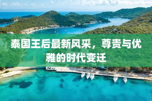 泰国王后最新风采，尊贵与优雅的时代变迁