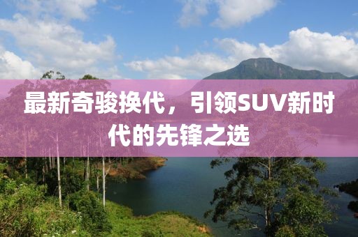 最新奇骏换代，引领SUV新时代的先锋之选