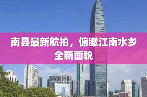 南县最新航拍，俯瞰江南水乡全新面貌