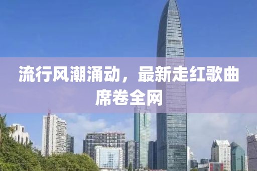 流行风潮涌动，最新走红歌曲席卷全网