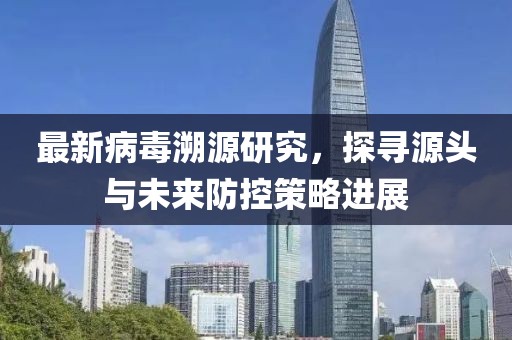 最新病毒溯源研究，探寻源头与未来防控策略进展