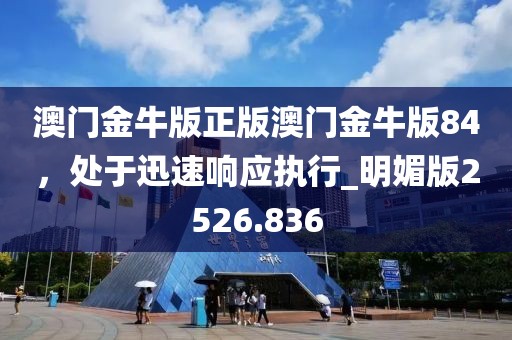 澳门金牛版正版澳门金牛版84，处于迅速响应执行_明媚版2526.836