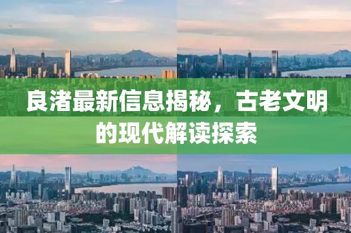 良渚最新信息揭秘，古老文明的现代解读探索