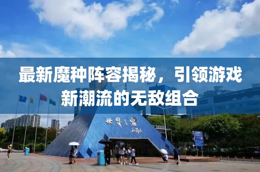 最新魔种阵容揭秘，引领游戏新潮流的无敌组合