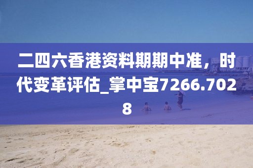 二四六香港资料期期中准，时代变革评估_掌中宝7266.7028
