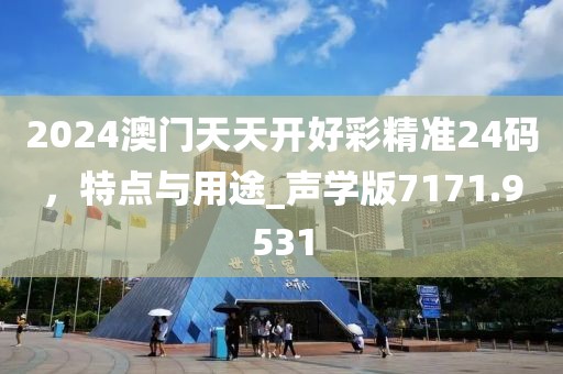 2024澳门天天开好彩精准24码，特点与用途_声学版7171.9531