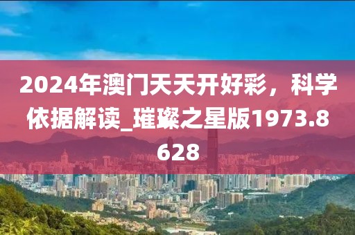 2024年澳门天天开好彩，科学依据解读_璀璨之星版1973.8628