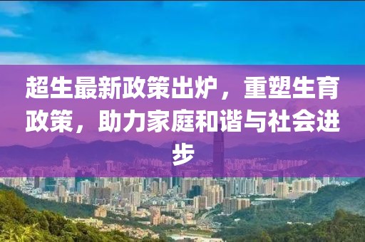 超生最新政策出炉，重塑生育政策，助力家庭和谐与社会进步
