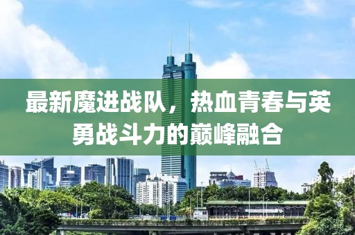 最新魔进战队，热血青春与英勇战斗力的巅峰融合
