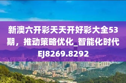 新澳六开彩天天开好彩大全53期，推动策略优化_智能化时代EJ8269.8292