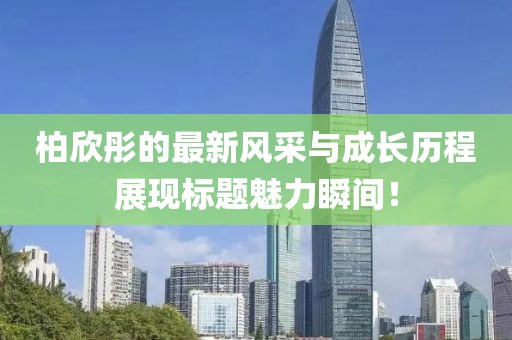 柏欣彤的最新风采与成长历程展现标题魅力瞬间！