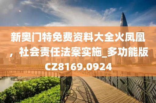 新奥门特免费资料大全火凤凰，社会责任法案实施_多功能版CZ8169.0924