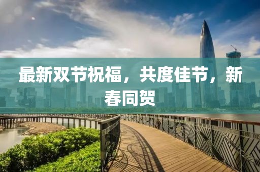最新双节祝福，共度佳节，新春同贺