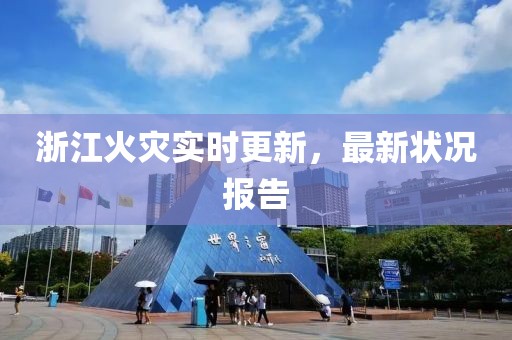 浙江火灾实时更新，最新状况报告