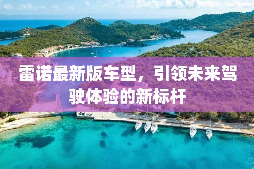 雷诺最新版车型，引领未来驾驶体验的新标杆