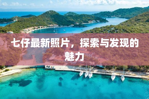 七仔最新照片，探索与发现的魅力