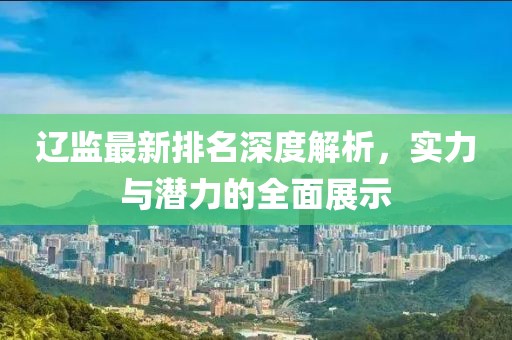 辽监最新排名深度解析，实力与潜力的全面展示