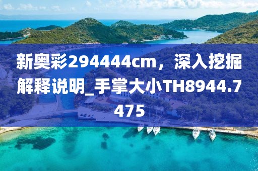 新奥彩294444cm，深入挖掘解释说明_手掌大小TH8944.7475