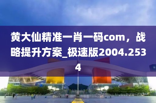 黄大仙精准一肖一码com，战略提升方案_极速版2004.2534