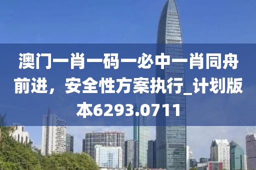 澳门一肖一码一必中一肖同舟前进，安全性方案执行_计划版本6293.0711