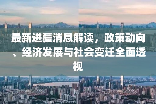 最新进疆消息解读，政策动向、经济发展与社会变迁全面透视