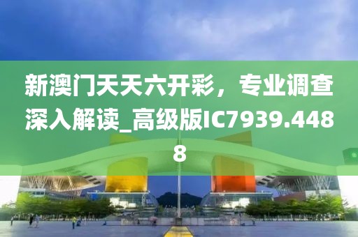 新澳门天天六开彩，专业调查深入解读_高级版IC7939.4488