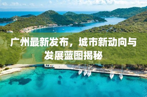 广州最新发布，城市新动向与发展蓝图揭秘