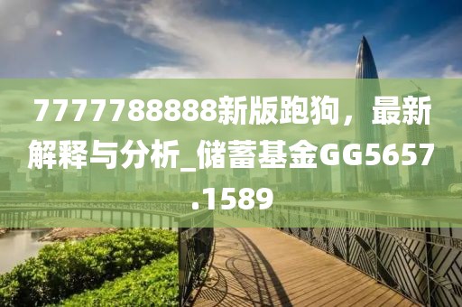7777788888新版跑狗，最新解释与分析_储蓄基金GG5657.1589