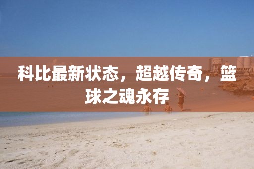 科比最新状态，超越传奇，篮球之魂永存