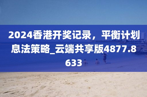 2024香港开奖记录，平衡计划息法策略_云端共享版4877.8633
