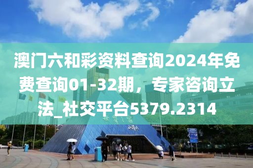 澳门六和彩资料查询2024年免费查询01-32期，专家咨询立法_社交平台5379.2314