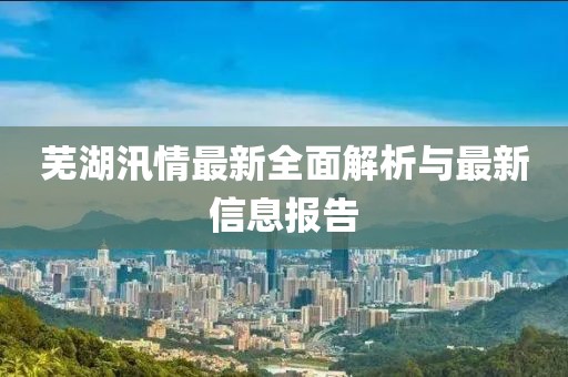芜湖汛情最新全面解析与最新信息报告