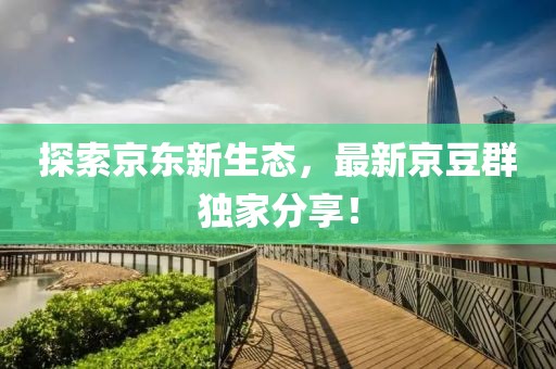 探索京东新生态，最新京豆群独家分享！
