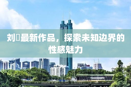 刘玥最新作品，探索未知边界的性感魅力