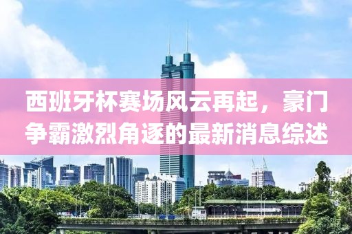 西班牙杯赛场风云再起，豪门争霸激烈角逐的最新消息综述