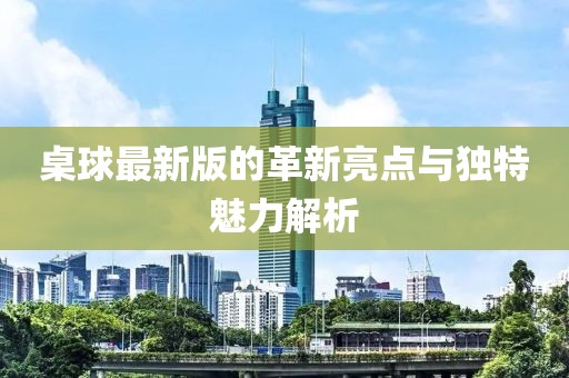 桌球最新版的革新亮点与独特魅力解析