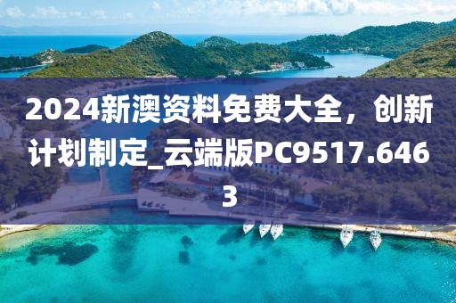 2024新澳资料免费大全，创新计划制定_云端版PC9517.6463