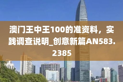 澳门王中王100的准资料，实践调查说明_创意新篇AN583.2385