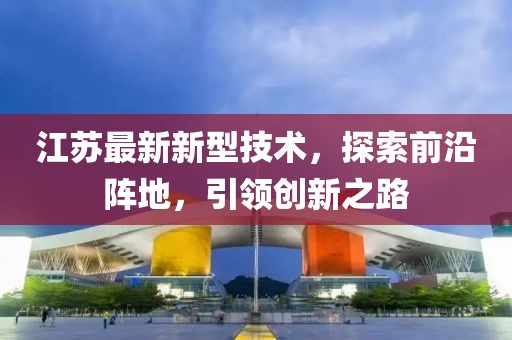 江苏最新新型技术，探索前沿阵地，引领创新之路