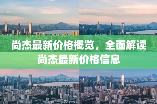 尚杰最新价格概览，全面解读尚杰最新价格信息
