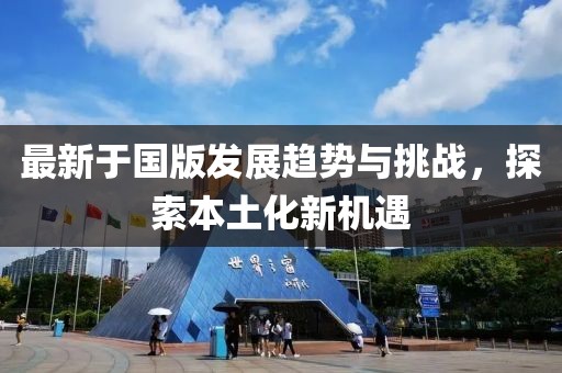 最新于国版发展趋势与挑战，探索本土化新机遇