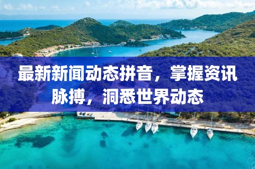 最新新闻动态拼音，掌握资讯脉搏，洞悉世界动态