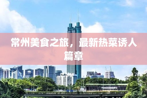 常州美食之旅，最新热菜诱人篇章