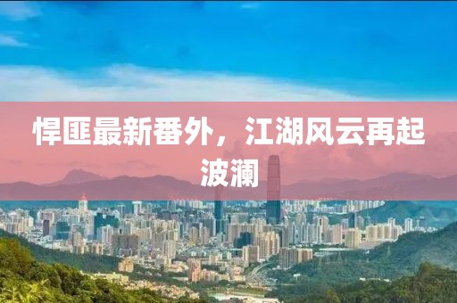 悍匪最新番外，江湖风云再起波澜
