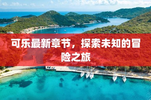 可乐最新章节，探索未知的冒险之旅