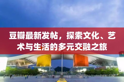 豆瓣最新发帖，探索文化、艺术与生活的多元交融之旅